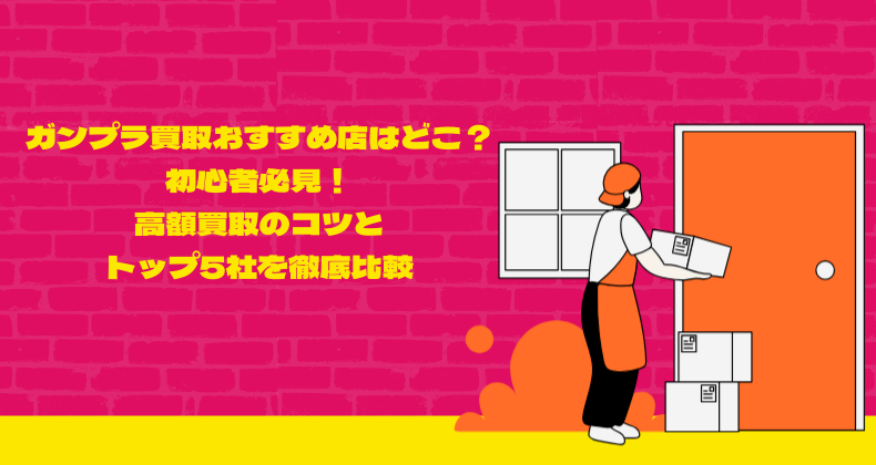 ガンプラ買取おすすめ店はどこ？初心者必見！高額買取のコツとトップ5社を徹底比較