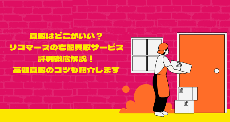 買取はどこがいい？リコマースの宅配買取サービス評判徹底解説！高額買取のコツも紹介します