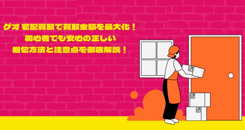ゲオ 宅配買取で買取金額を最大化！初心者でも安心の正しい梱包方法と注意点を徹底解説！
