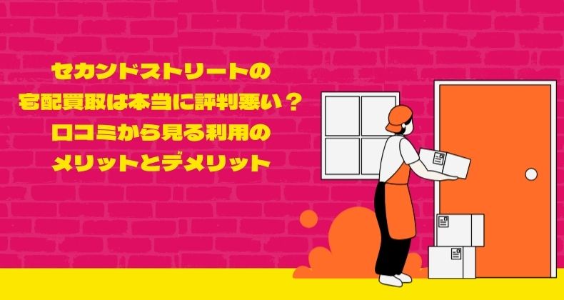 セカンドストリートの宅配買取は本当に評判悪い？口コミから見る利用のメリットとデメリット