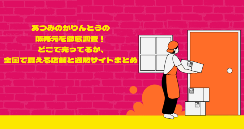 あつみのかりんとうの販売元を徹底調査！どこで売ってるか、全国で買える店舗と通販サイトまとめ