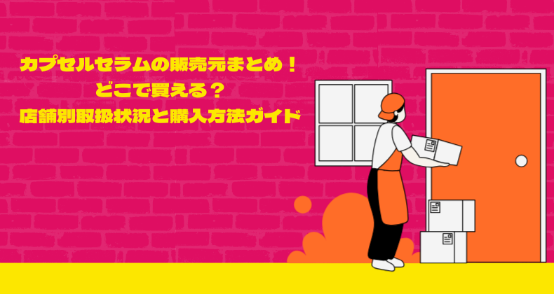 カプセルセラムの販売元まとめ！どこで買える？店舗別取扱状況と購入方法ガイド