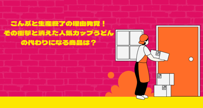 ごんぶと生産終了の理由発覚！その衝撃と消えた人気カップうどんの代わりになる商品は？