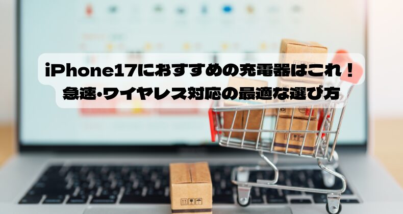 iPhone17におすすめの充電器はこれ！急速・ワイヤレス対応の最適な選び方
