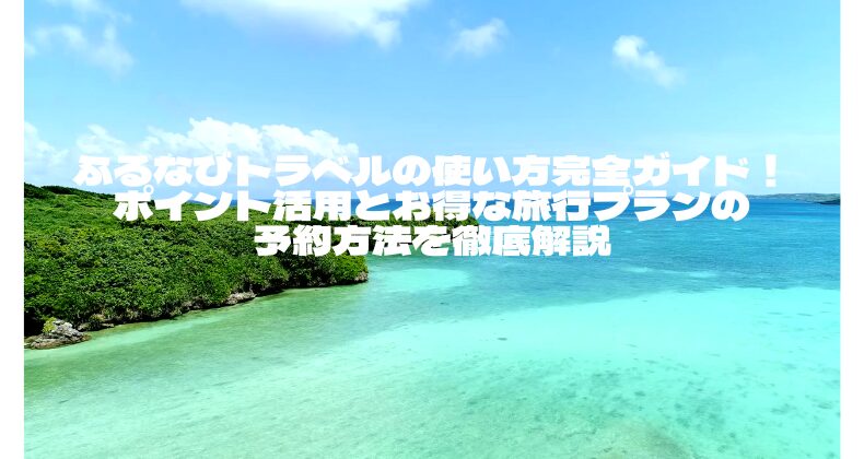 ふるなびトラベルの使い方完全ガイド！ポイント活用とお得な旅行プランの予約方法を徹底解説