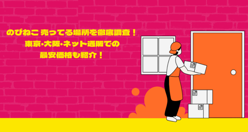 のびねこ 売ってる場所を徹底調査！東京・大阪・ネット通販での最安価格も紹介！