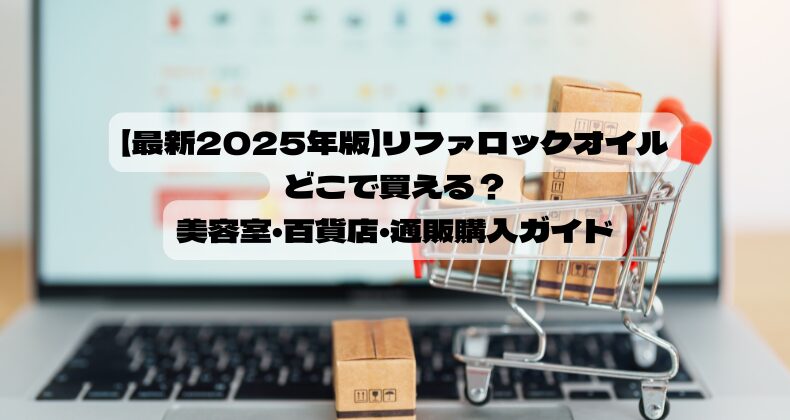 【最新2025年版】リファロックオイルはどこで買える？美容室・百貨店・通販購入ガイド