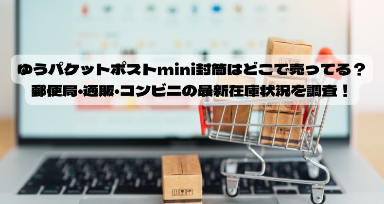 ゆうパケットポストmini封筒はどこで売ってる？郵便局・通販・コンビニの最新在庫状況を調査！