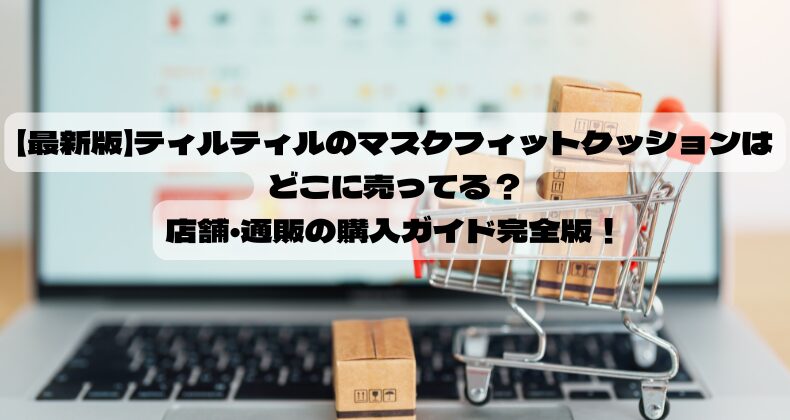 【最新版】ティルティルのマスクフィットクッションはどこに売ってる？店舗・通販の購入ガイド完全版！