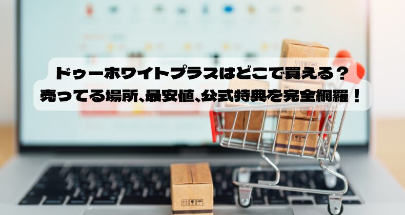 ドゥーホワイトプラスはどこで買える？売ってる場所、最安値、公式特典を完全網羅！