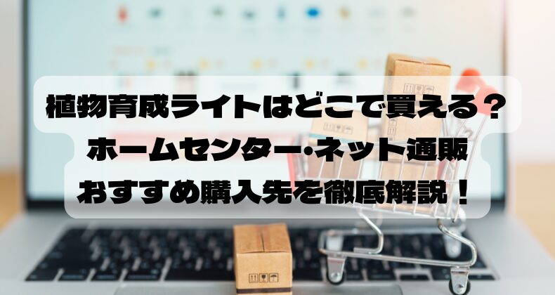 植物育成ライトはどこで買える？ホームセンター・ネット通販おすすめ購入先を徹底解説！