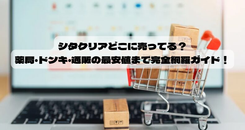 シタクリアどこに売ってる？薬局・ドンキ・通販の最安値まで完全網羅ガイド！