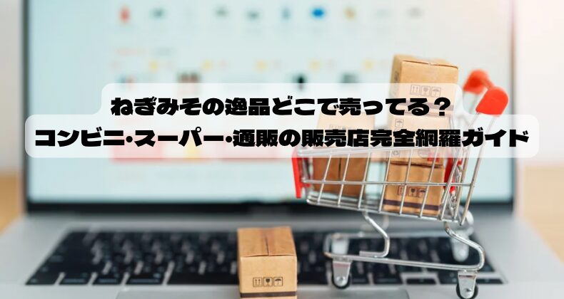ねぎみその逸品どこで売ってる？コンビニ・スーパー・通販の販売店完全網羅ガイド