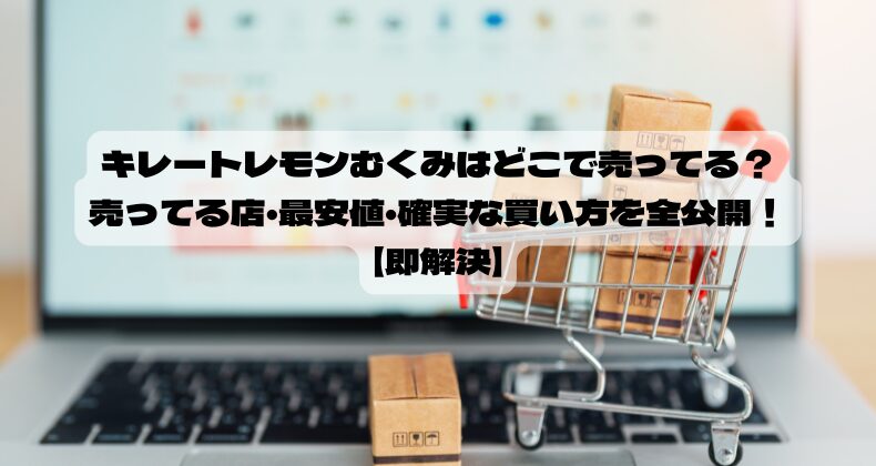 キレートレモンむくみはどこで売ってる？売ってる店・最安値・確実な買い方を全公開！【即解決】