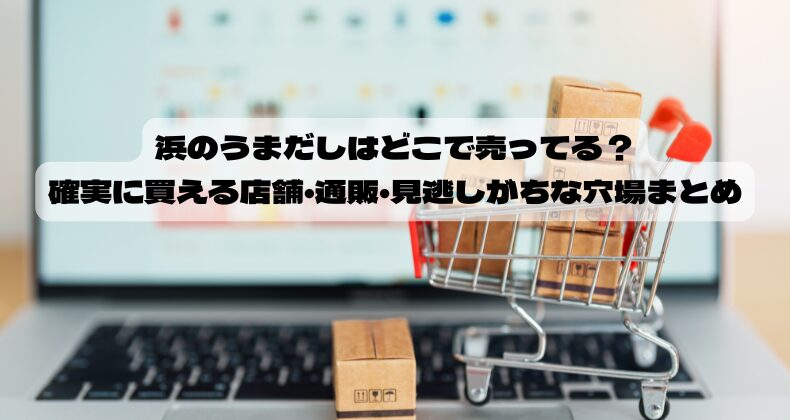 浜のうまだしはどこで売ってる？確実に買える店舗・通販・見逃しがちな穴場まとめ