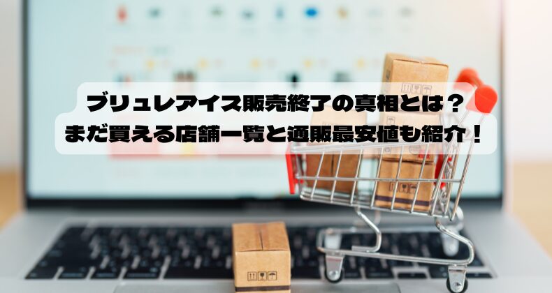 ブリュレアイス販売終了の真相とは？まだ買える店舗一覧と通販最安値も紹介！