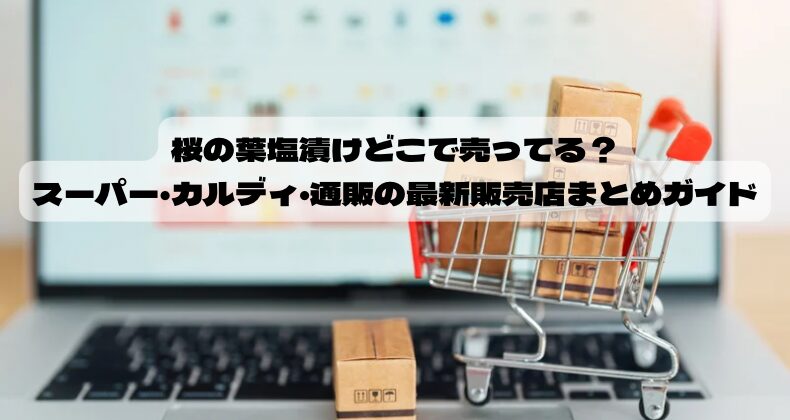 桜の葉塩漬けどこで売ってる？スーパー・カルディ・通販の最新販売店まとめガイド
