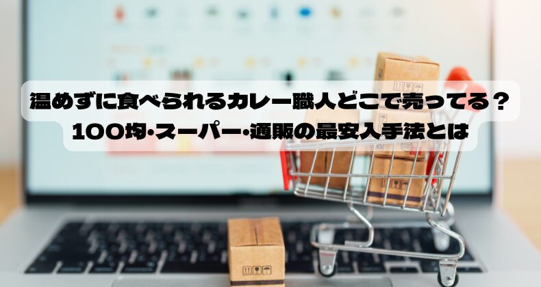 温めずに食べられるカレー職人どこで売ってる？100均・スーパー・通販の最安入手法とは