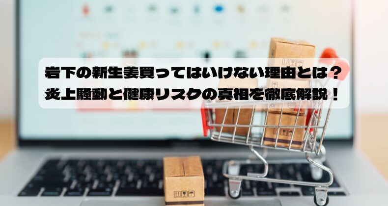 岩下の新生姜買ってはいけない理由とは？炎上騒動と健康リスクの真相を徹底解説！