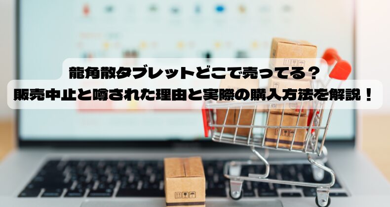 龍角散タブレットどこで売ってる？販売中止と噂された理由と実際の購入方法を解説！