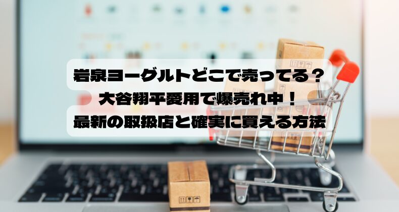 岩泉ヨーグルトどこで売ってる？大谷翔平愛用で爆売れ中！最新の取扱店と確実に買える方法