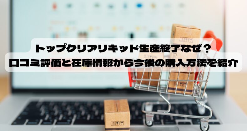トップクリアリキッド生産終了なぜ？口コミ評価と在庫情報から今後の購入方法を紹介