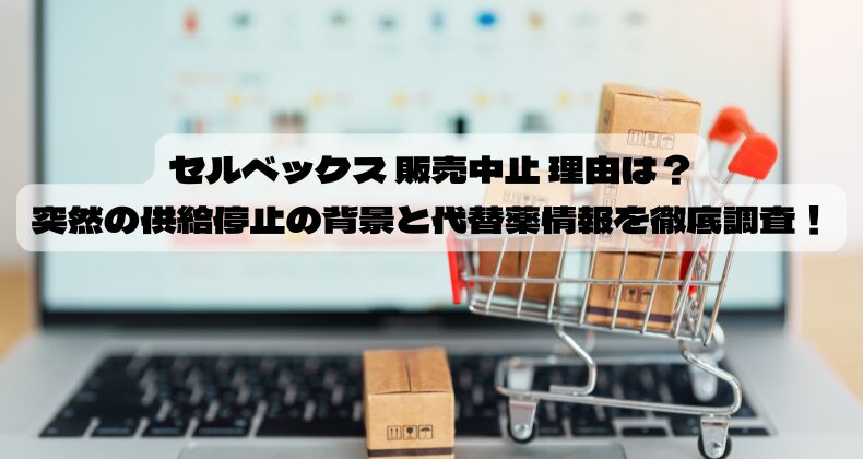 セルベックス 販売中止 理由は？突然の供給停止の背景と代替薬情報を徹底調査！