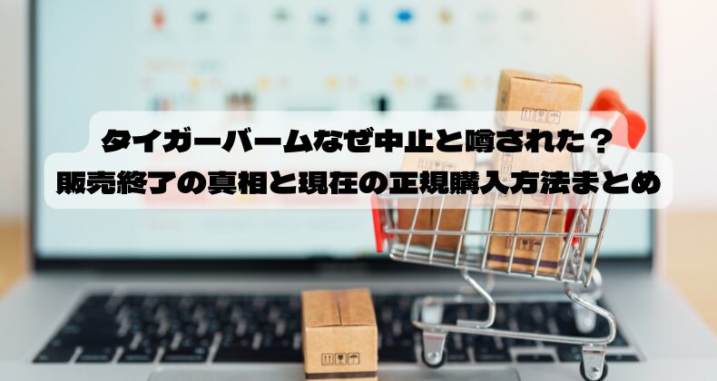 タイガーバームなぜ中止と噂された？販売終了の真相と現在の正規購入方法まとめ