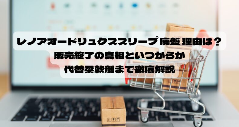 レノアオードリュクススリープ 廃盤 理由は？販売終了の真相といつからか、代替柔軟剤まで徹底解説