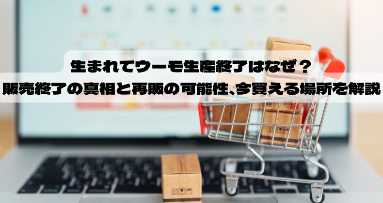 生まれてウーモ生産終了はなぜ？販売終了の真相と再販の可能性、今買える場所を解説