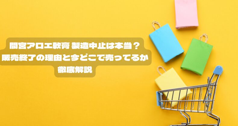 間宮アロエ軟膏 製造中止は本当？販売終了の理由と今どこで売ってるか徹底解説