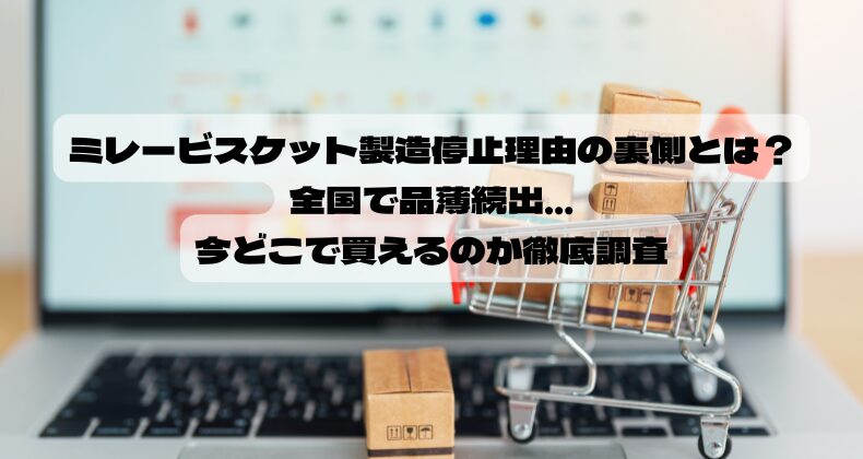 ミレービスケット製造停止理由の裏側とは？全国で品薄続出…今どこで買えるのか徹底調査