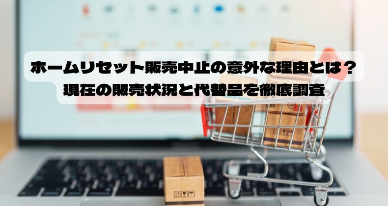 ホームリセット販売中止の意外な理由とは？現在の販売状況と代替品を徹底調査