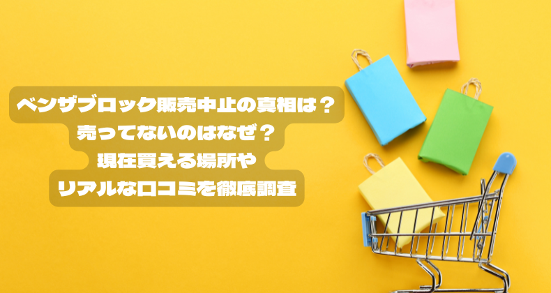 ベンザブロック販売中止の真相は？売ってないのはなぜ？現在買える場所やリアルな口コミを徹底調査
